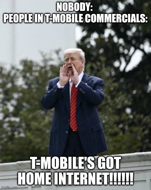 Trump Rooftop Shouting | NOBODY: 
PEOPLE IN T-MOBILE COMMERCIALS:; T-MOBILE'S GOT HOME INTERNET!!!!!! | image tagged in trump rooftop shouting | made w/ Imgflip meme maker