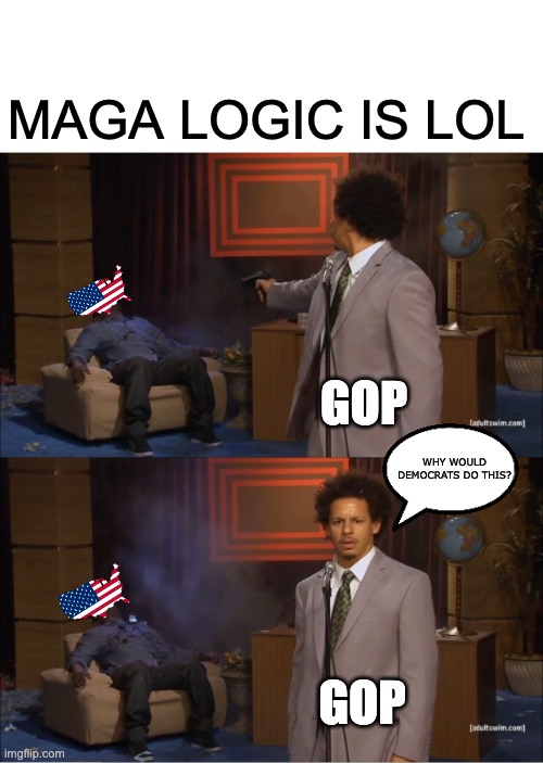 For like everything | MAGA LOGIC IS LOL; GOP; WHY WOULD DEMOCRATS DO THIS? GOP | image tagged in memes,who killed hannibal | made w/ Imgflip meme maker