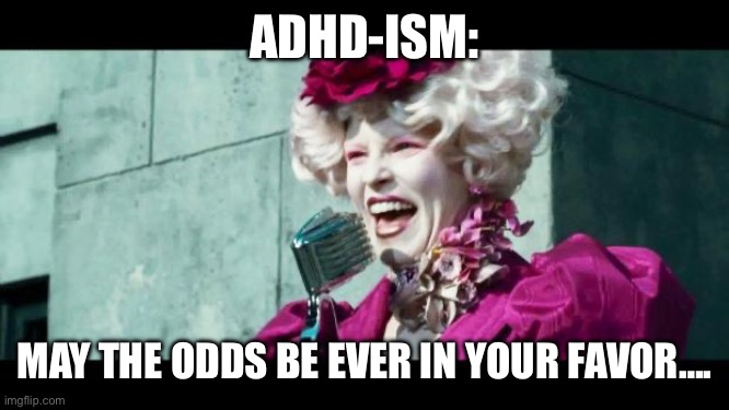 And may the odds be ever in your favor | ADHD-ISM:; MAY THE ODDS BE EVER IN YOUR FAVOR…. | image tagged in and may the odds be ever in your favor | made w/ Imgflip meme maker