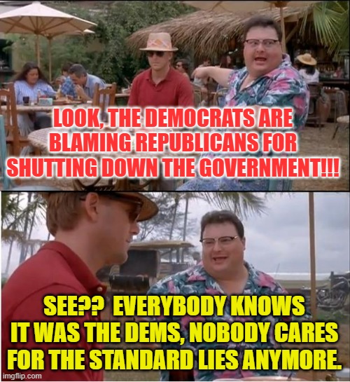 See Nobody Cares Meme | LOOK, THE DEMOCRATS ARE BLAMING REPUBLICANS FOR SHUTTING DOWN THE GOVERNMENT!!! SEE??  EVERYBODY KNOWS IT WAS THE DEMS, NOBODY CARES FOR THE STANDARD LIES ANYMORE. | image tagged in memes,see nobody cares | made w/ Imgflip meme maker