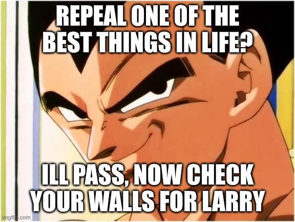 Vegeta smirk | REPEAL ONE OF THE BEST THINGS IN LIFE? ILL PASS, NOW CHECK YOUR WALLS FOR LARRY | image tagged in vegeta smirk | made w/ Imgflip meme maker