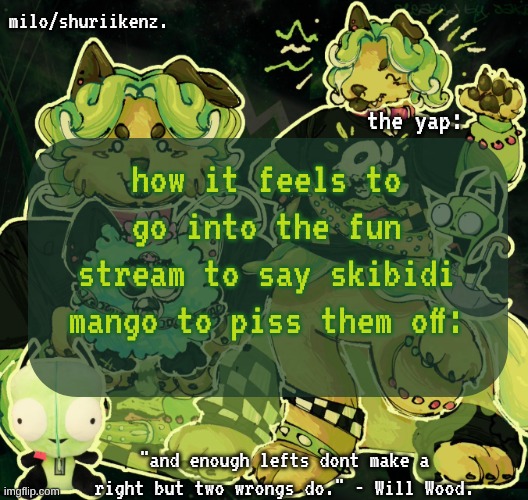 I COULDDD also go in the shitty hellhole for shitty old men (my identity alone is enought to piss them off) but eh | how it feels to go into the fun stream to say skibidi mango to piss them off: | image tagged in milo/griefer's nan temp | made w/ Imgflip meme maker