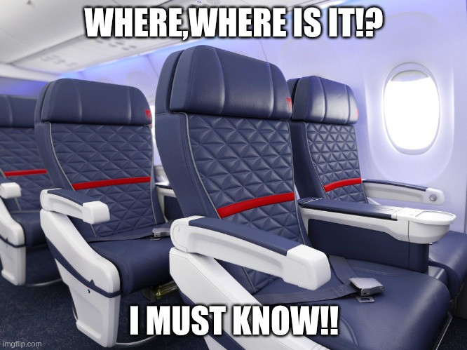 First Class | WHERE,WHERE IS IT!? I MUST KNOW!! | image tagged in first class | made w/ Imgflip meme maker