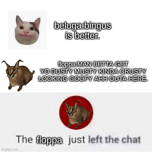 left the chat | beluga:bingus is better. floppa:MAN BETTA GET YO DUSTY MUSTY KINDA CRUSTY LOOKING GOOFY AHH OUTA HERE. floppa | image tagged in left the chat | made w/ Imgflip meme maker