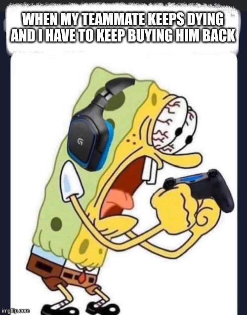 warzone be like | WHEN MY TEAMMATE KEEPS DYING AND I HAVE TO KEEP BUYING HIM BACK | image tagged in spongebob plays warzone | made w/ Imgflip meme maker