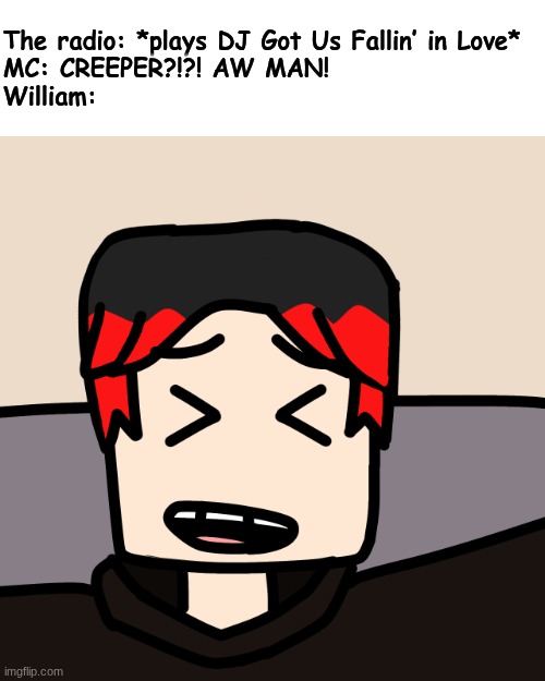 He finds that extremely funny when MC sings Creeper aw man over the original (i didn't hear it today) | The radio: *plays DJ Got Us Fallin’ in Love*
MC: CREEPER?!?! AW MAN!
William: | image tagged in william laughing,william,creeper aw man,radio | made w/ Imgflip meme maker