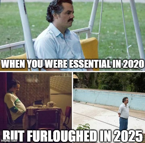 Sad Pablo Escobar | WHEN YOU WERE ESSENTIAL IN 2020; BUT FURLOUGHED IN 2025 | image tagged in memes,sad pablo escobar | made w/ Imgflip meme maker