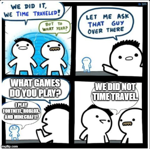 Time travel | WHAT GAMES DO YOU PLAY? WE DID NOT TIME TRAVEL. I PLAY FORTNITE, ROBLOX, AND MINECRAFT! | image tagged in time travel | made w/ Imgflip meme maker