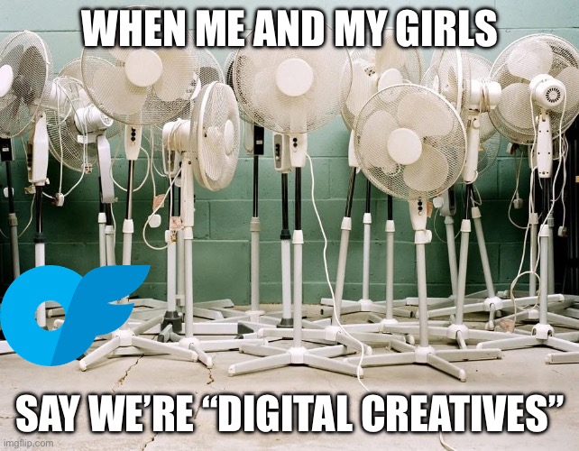 “Content Creators” | WHEN ME AND MY GIRLS; SAY WE’RE “DIGITAL CREATIVES” | image tagged in content,onlyfans,online,girls,me and the boys | made w/ Imgflip meme maker