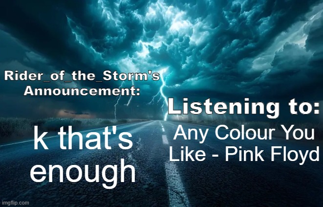 Rider_of_the_Storm's Announcement Template | k that's enough; Any Colour You Like - Pink Floyd | image tagged in rider_of_the_storm's announcement template | made w/ Imgflip meme maker