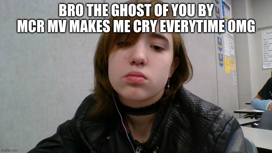 emo ig | BRO THE GHOST OF YOU BY MCR MV MAKES ME CRY EVERYTIME OMG | image tagged in emo ig | made w/ Imgflip meme maker