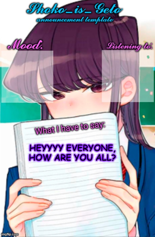i am now on | HEYYYY EVERYONE, HOW ARE YOU ALL? | image tagged in shoko_is_geto announcement template | made w/ Imgflip meme maker