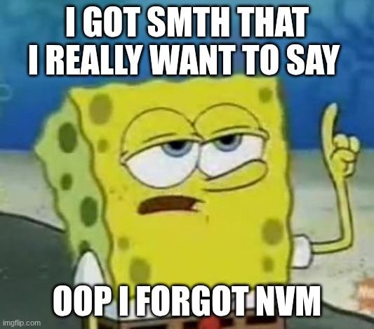 I'll Have You Know Spongebob | I GOT SMTH THAT I REALLY WANT TO SAY; OOP I FORGOT NVM | image tagged in memes,i'll have you know spongebob | made w/ Imgflip meme maker
