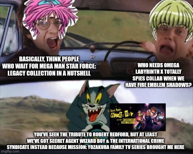 Tom chasing Harry and Ron Weasly | BASICALLY, THINK PEOPLE WHO WAIT FOR MEGA MAN STAR FORCE: LEGACY COLLECTION IN A NUTSHELL; WHO NEEDS OMEGA LABYRINTH X TOTALLY SPIES COLLAB WHEN WE HAVE FIRE EMBLEM SHADOWS? YOU'VE SEEN THE TRIBUTE TO ROBERT REDFORD, BUT AT LEAST WE'VE GOT SECRET AGENT WIZARD BOY & THE INTERNATIONAL CRIME SYNDICATE INSTEAD BECAUSE MISSION: YOZAKURA FAMILY TV SERIES BROUGHT ME HERE | image tagged in tom chasing harry and ron weasly,fire emblem,megaman star force,robert redford,omega labyrinth | made w/ Imgflip meme maker
