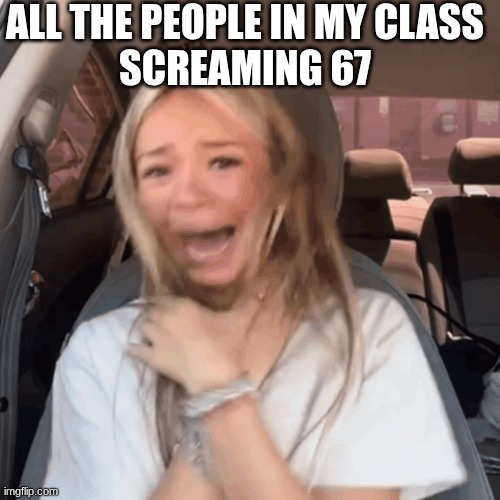 " 67 " | ALL THE PEOPLE IN MY CLASS
SCREAMING 67 | image tagged in help me | made w/ Imgflip meme maker