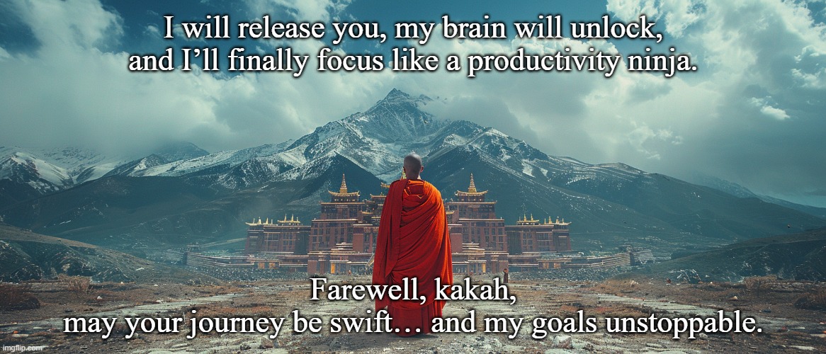 Going to the bathroom | I will release you, my brain will unlock,
and I’ll finally focus like a productivity ninja.
 
 
 
 
 
 
Farewell, kakah,
may your journey be swift… and my goals unstoppable. | image tagged in kaka meme,poo meme,focus meme,adhd meme | made w/ Imgflip meme maker