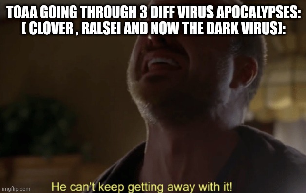 He can't keep getting away with it | TOAA GOING THROUGH 3 DIFF VIRUS APOCALYPSES: ( CLOVER , RALSEI AND NOW THE DARK VIRUS): | image tagged in he can't keep getting away with it | made w/ Imgflip meme maker
