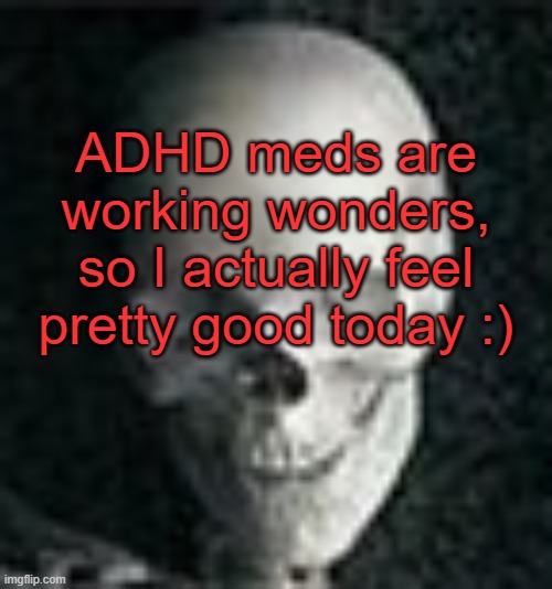 . | ADHD meds are working wonders, so I actually feel pretty good today :) | image tagged in skull | made w/ Imgflip meme maker