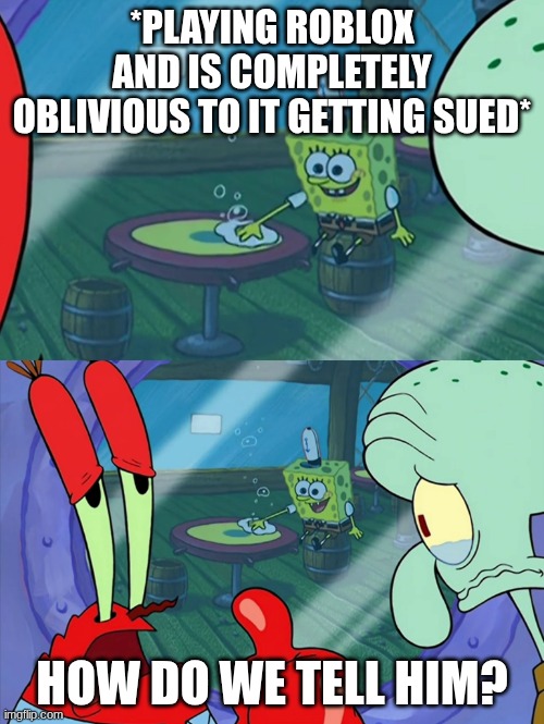 How Do We Tell Him? | *PLAYING ROBLOX AND IS COMPLETELY OBLIVIOUS TO IT GETTING SUED*; HOW DO WE TELL HIM? | image tagged in how do we tell him | made w/ Imgflip meme maker