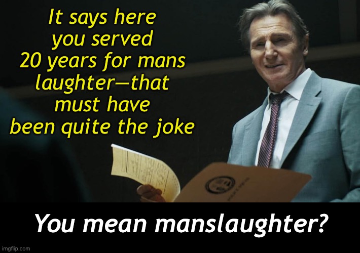Naked Gun | It says here you served 20 years for mans
laughter—that must have been quite the joke; You mean manslaughter? | image tagged in funny memes,dark humor,naked gun | made w/ Imgflip meme maker
