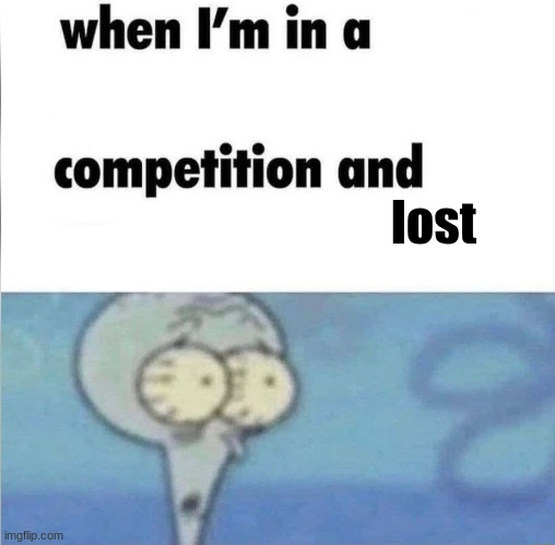 whe i'm in a competition and my opponent is | lost | image tagged in whe i'm in a competition and my opponent is | made w/ Imgflip meme maker