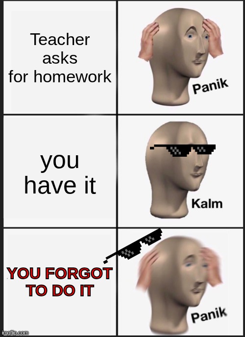 oh no... | Teacher asks for homework; you have it; YOU FORGOT TO DO IT | image tagged in memes,panik kalm panik | made w/ Imgflip meme maker