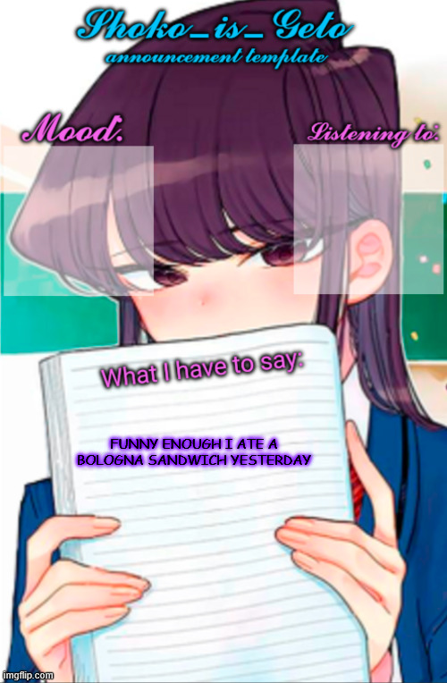 Shoko_is_Geto announcement template | FUNNY ENOUGH I ATE A BOLOGNA SANDWICH YESTERDAY | image tagged in shoko_is_geto announcement template | made w/ Imgflip meme maker