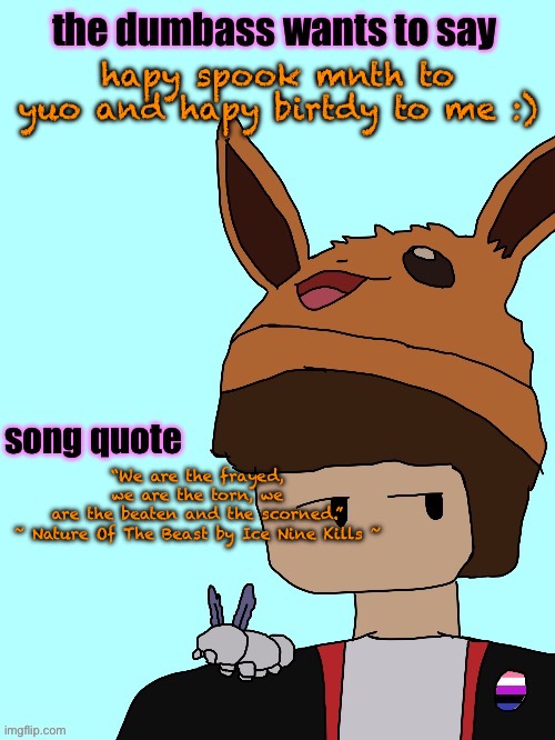 i haves stronk :( | hapy spook mnth to yuo and hapy birtdy to me :); “We are the frayed, we are the torn, we are the beaten and the scorned.”

~ Nature Of The Beast by Ice Nine Kills ~ | image tagged in parker announcement template v6 | made w/ Imgflip meme maker
