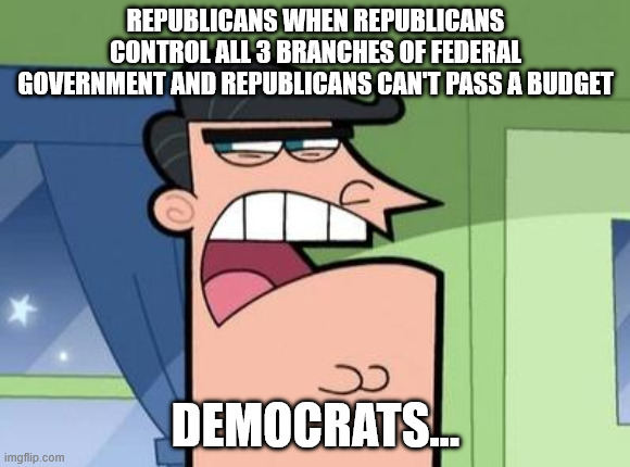 Republicans can't spell "accountability" | REPUBLICANS WHEN REPUBLICANS CONTROL ALL 3 BRANCHES OF FEDERAL GOVERNMENT AND REPUBLICANS CAN'T PASS A BUDGET; DEMOCRATS... | image tagged in dinkleberg | made w/ Imgflip meme maker