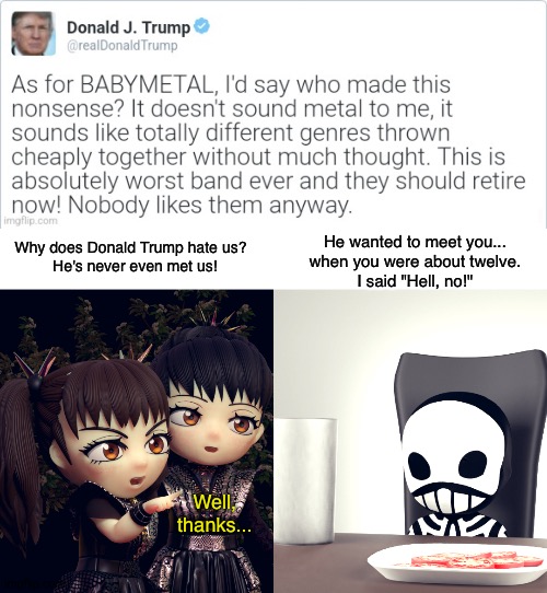 Donald hating on Babymetal | He wanted to meet you...
when you were about twelve.
I said "Hell, no!"; Why does Donald Trump hate us?  
He's never even met us! Well,
thanks... | image tagged in babymetal,trump tweet | made w/ Imgflip meme maker