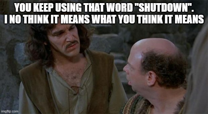 Princess Bride | YOU KEEP USING THAT WORD "SHUTDOWN". I NO THINK IT MEANS WHAT YOU THINK IT MEANS | image tagged in princess bride | made w/ Imgflip meme maker