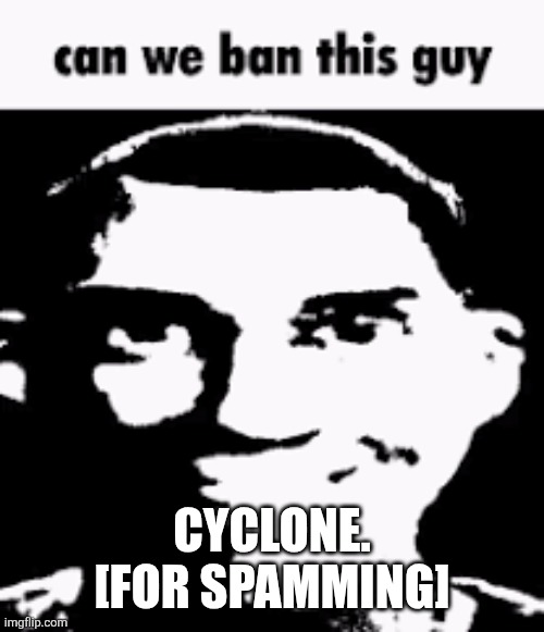 Can we ban this guy | CYCLONE.
[FOR SPAMMING] | image tagged in can we ban this guy | made w/ Imgflip meme maker
