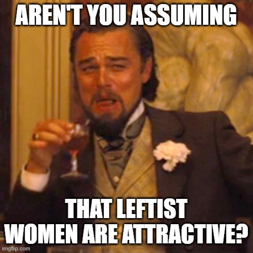 Laughing Leo Meme | AREN'T YOU ASSUMING THAT LEFTIST WOMEN ARE ATTRACTIVE? | image tagged in memes,laughing leo | made w/ Imgflip meme maker