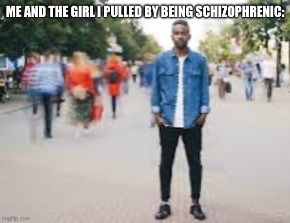 ME AND THE GIRL I PULLED BY BEING SCHIZOPHRENIC: | made w/ Imgflip meme maker