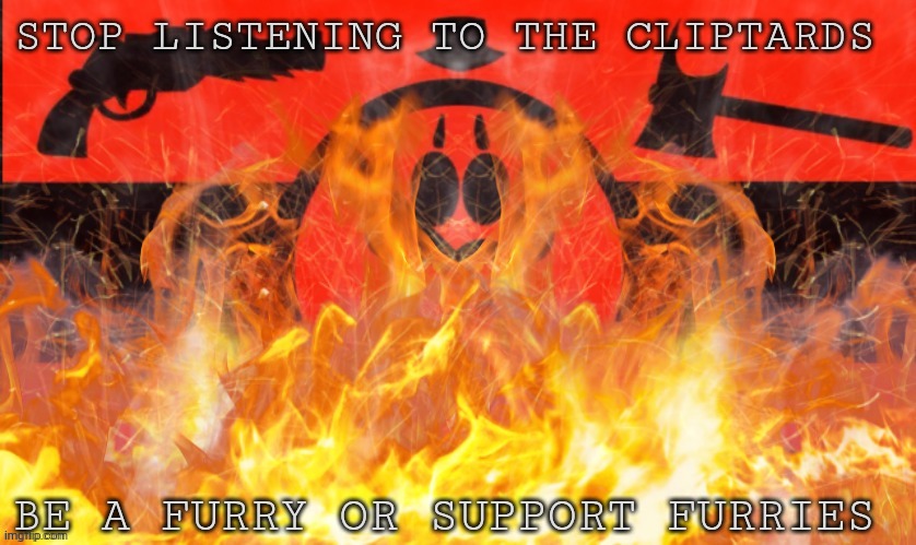 Burning the Totalitarian Anti-Furry/Anti-Fandom Flag(Ver. III) | STOP LISTENING TO THE CLIPTARDS; BE A FURRY OR SUPPORT FURRIES | image tagged in burning the totalitarian anti-furry/anti-fandom flag ver iii | made w/ Imgflip meme maker