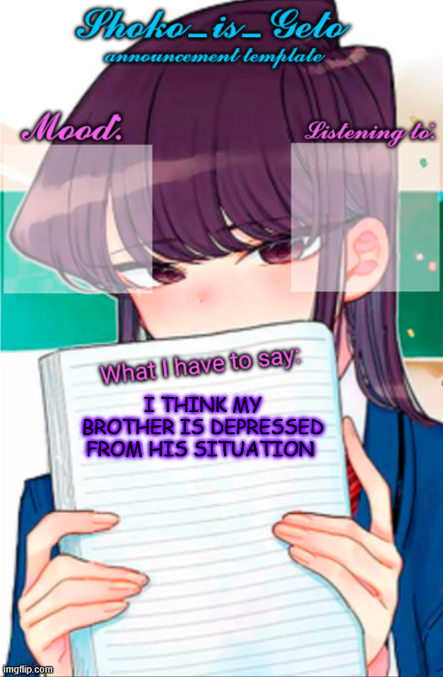 he still loves her too | I THINK MY BROTHER IS DEPRESSED FROM HIS SITUATION | image tagged in shoko_is_geto announcement template | made w/ Imgflip meme maker