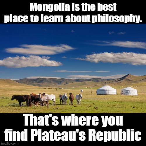 Plateau's Republic | Mongolia is the best place to learn about philosophy. That's where you find Plateau's Republic | image tagged in black square,plato,puns,philosophy | made w/ Imgflip meme maker