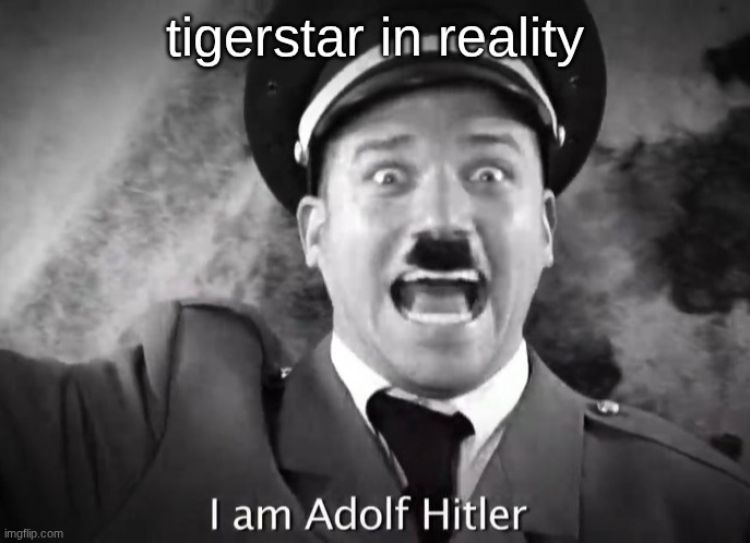 I AM ADOLF HITLER! | tigerstar in reality | image tagged in i am adolf hitler | made w/ Imgflip meme maker