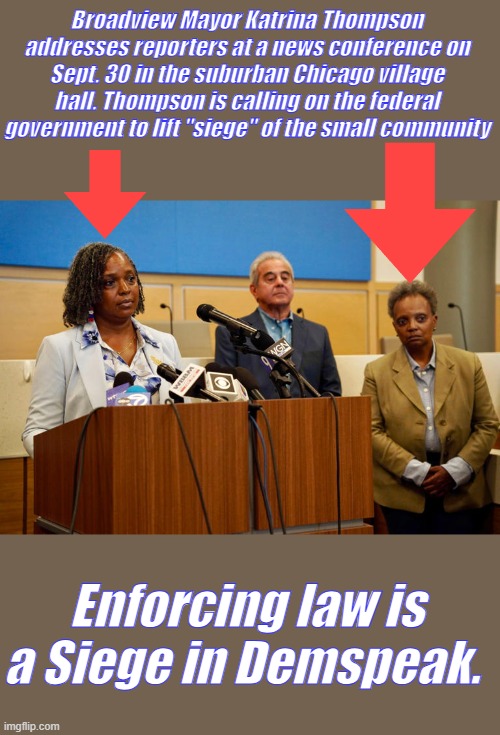 In the DEMster dictionary Siege: verb, enforcing law. | Broadview Mayor Katrina Thompson addresses reporters at a news conference on Sept. 30 in the suburban Chicago village hall. Thompson is calling on the federal government to lift "siege" of the small community; Enforcing law is a Siege in Demspeak. | made w/ Imgflip meme maker