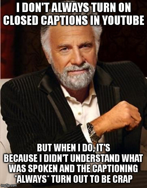 i don't always turn on captioning in YouTube... | I DON'T ALWAYS TURN ON CLOSED CAPTIONS IN YOUTUBE; BUT WHEN I DO, IT'S BECAUSE I DIDN'T UNDERSTAND WHAT WAS SPOKEN AND THE CAPTIONING *ALWAYS* TURN OUT TO BE CRAP | image tagged in i don't always | made w/ Imgflip meme maker