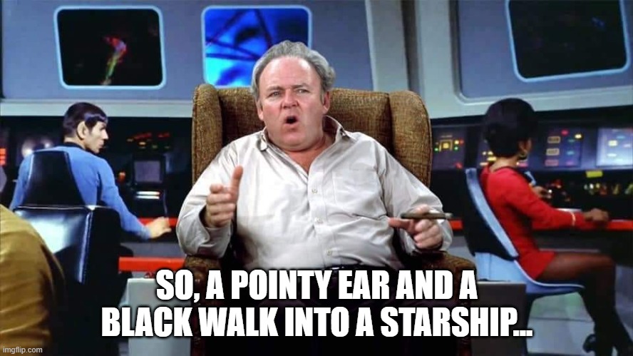 Heard This One Before? | SO, A POINTY EAR AND A BLACK WALK INTO A STARSHIP... | image tagged in archie bunker on the enterprise star trek | made w/ Imgflip meme maker