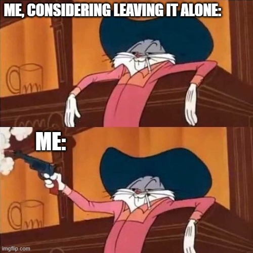 Me, Considering Leaving It Alone | ME, CONSIDERING LEAVING IT ALONE:; ME: | image tagged in reaction,bugs bunny,mind your own business,not | made w/ Imgflip meme maker