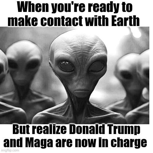The planet is devolving into primitive life forms. Let's try again in a thousand years. | When you're ready to make contact with Earth; But realize Donald Trump and Maga are now in charge | image tagged in trump,maga,devolution,primitive,life forms | made w/ Imgflip meme maker