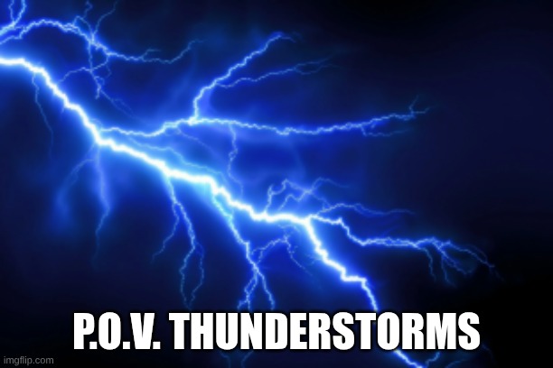 p.o.v. thunderstorms | P.O.V. THUNDERSTORMS | image tagged in thunderstorm | made w/ Imgflip meme maker