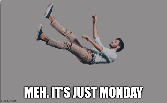 Meh. It's Just Monday | MEH. IT'S JUST MONDAY | image tagged in me on monday | made w/ Imgflip meme maker