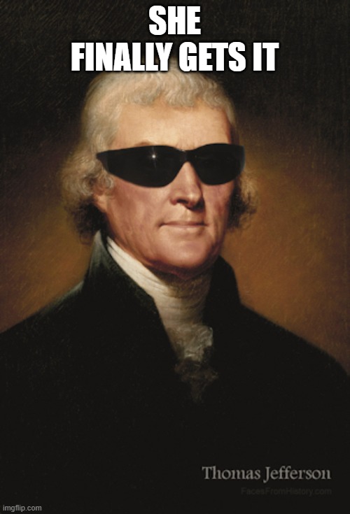 Thomas Jefferson  | SHE FINALLY GETS IT | image tagged in thomas jefferson | made w/ Imgflip meme maker