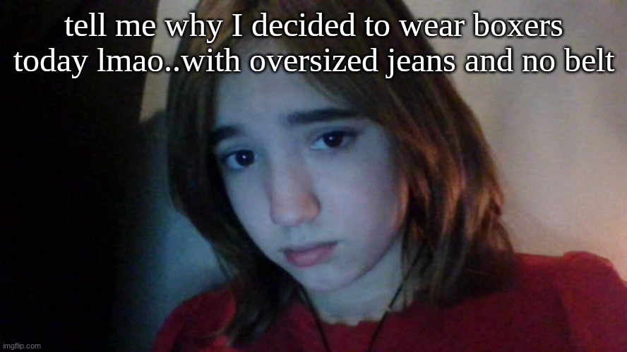 my face is now a meme | tell me why I decided to wear boxers today lmao..with oversized jeans and no belt | image tagged in my face is now a meme | made w/ Imgflip meme maker