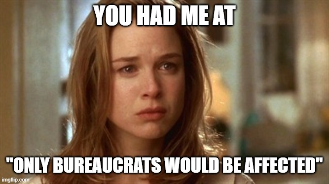 Jerry Maguire you had me at hello | YOU HAD ME AT "ONLY BUREAUCRATS WOULD BE AFFECTED" | image tagged in jerry maguire you had me at hello | made w/ Imgflip meme maker