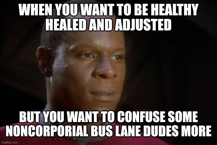 move on from grief | WHEN YOU WANT TO BE HEALTHY
HEALED AND ADJUSTED; BUT YOU WANT TO CONFUSE SOME NONCORPORIAL BUS LANE DUDES MORE | image tagged in greif,breakup,death,divorce,ds9,linear | made w/ Imgflip meme maker