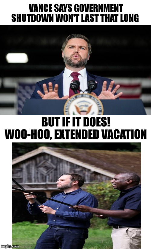 Pain vs pleasure | VANCE SAYS GOVERNMENT SHUTDOWN WON'T LAST THAT LONG; BUT IF IT DOES! 
WOO-HOO, EXTENDED VACATION | image tagged in trump,jd,loves vacations,maga,health care,democrats | made w/ Imgflip meme maker